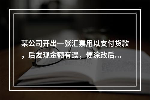 某公司开出一张汇票用以支付货款，后发现金额有误，便涂改后重新