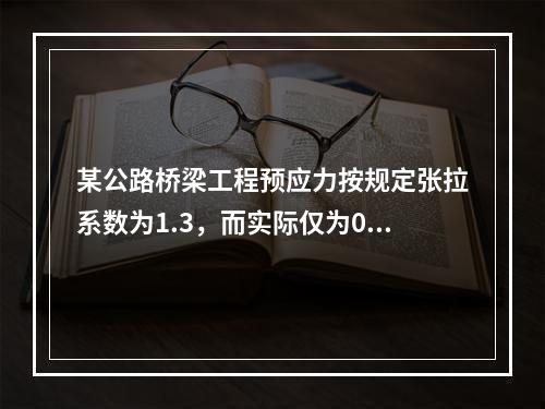 某公路桥梁工程预应力按规定张拉系数为1.3，而实际仅为0.8