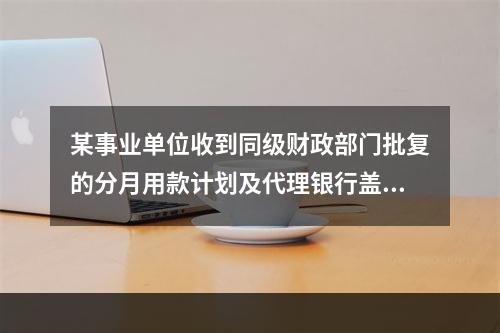 某事业单位收到同级财政部门批复的分月用款计划及代理银行盖章的