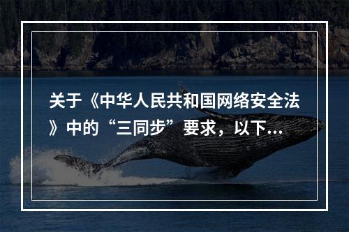 关于《中华人民共和国网络安全法》中的“三同步”要求，以下说法