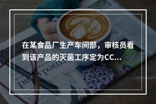 在某食品厂生产车间部，审核员看到该产品的灭菌工序定为CCP。