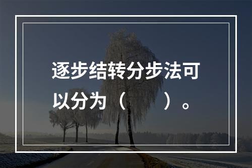 逐步结转分步法可以分为（　　）。