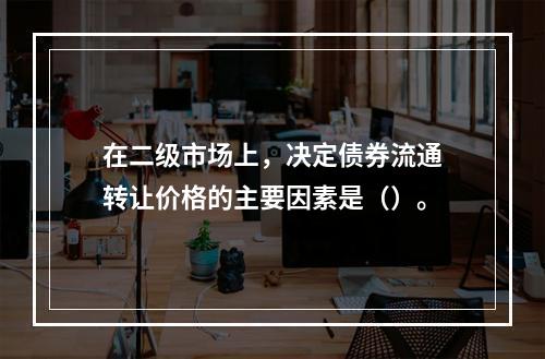 在二级市场上，决定债券流通转让价格的主要因素是（）。