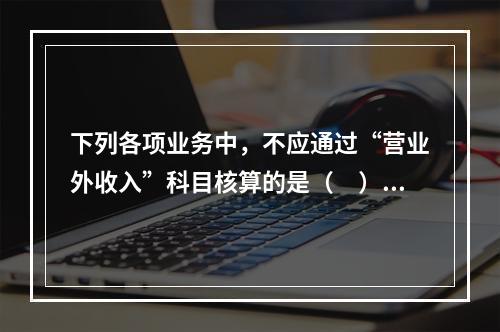 下列各项业务中，不应通过“营业外收入”科目核算的是（　）。