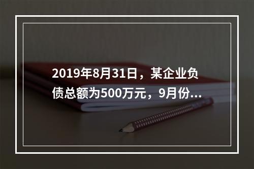 2019年8月31日，某企业负债总额为500万元，9月份收回