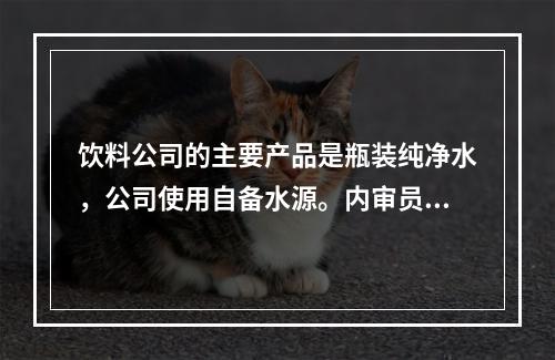 饮料公司的主要产品是瓶装纯净水，公司使用自备水源。内审员在审