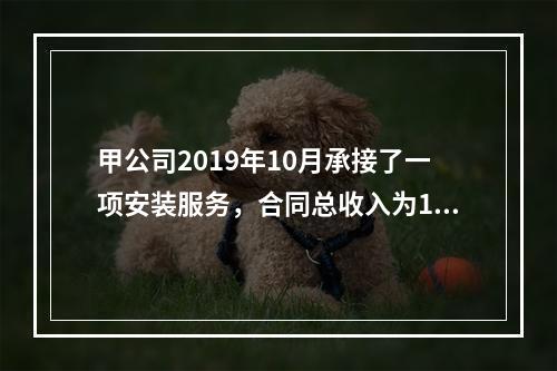 甲公司2019年10月承接了一项安装服务，合同总收入为100