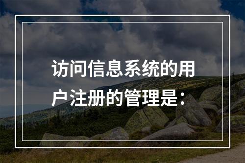 访问信息系统的用户注册的管理是：