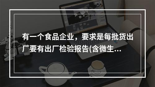 有一个食品企业，要求是每批货出厂要有出厂检验报告(含微生物等