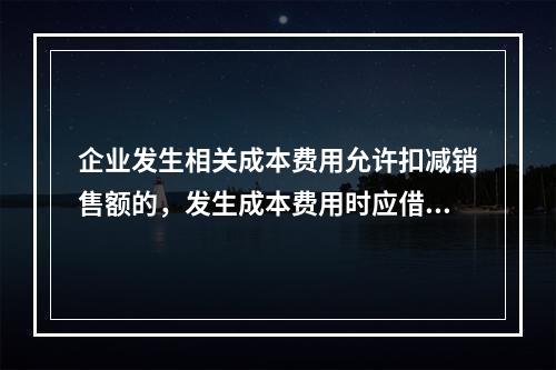 企业发生相关成本费用允许扣减销售额的，发生成本费用时应借记的