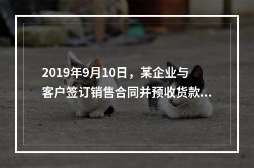 2019年9月10日，某企业与客户签订销售合同并预收货款55