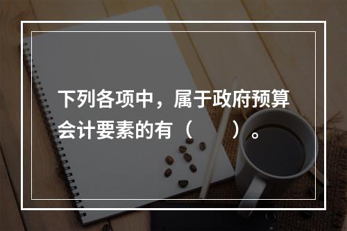 下列各项中，属于政府预算会计要素的有（　　）。