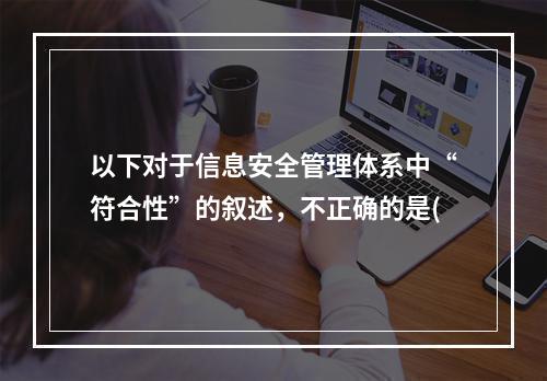 以下对于信息安全管理体系中“符合性”的叙述，不正确的是(