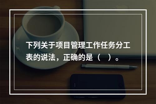 下列关于项目管理工作任务分工表的说法，正确的是（　）。