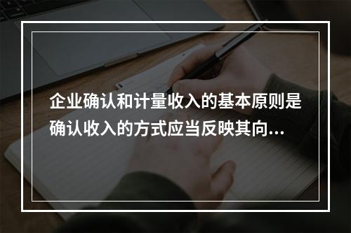 企业确认和计量收入的基本原则是确认收入的方式应当反映其向客户