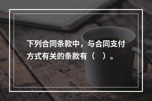 下列合同条款中，与合同支付方式有关的条款有（　）。