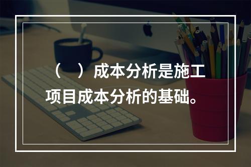 （　）成本分析是施工项目成本分析的基础。