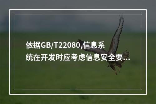 依据GB/T22080,信息系统在开发时应考虑信息安全要求，