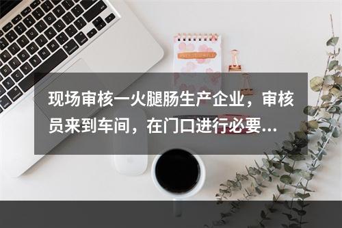 现场审核一火腿肠生产企业，审核员来到车间，在门口进行必要的个