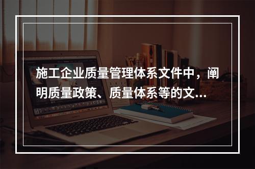 施工企业质量管理体系文件中，阐明质量政策、质量体系等的文件是