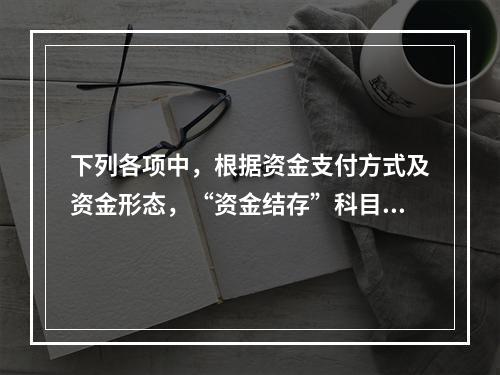 下列各项中，根据资金支付方式及资金形态，“资金结存”科目应设