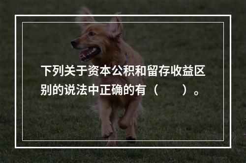 下列关于资本公积和留存收益区别的说法中正确的有（　　）。