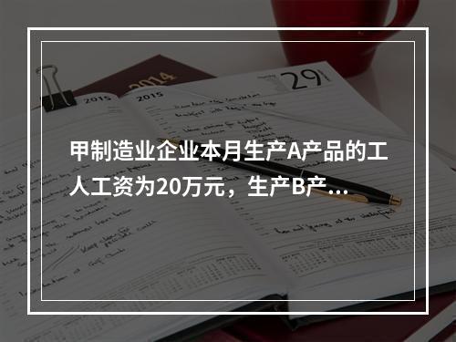 甲制造业企业本月生产A产品的工人工资为20万元，生产B产品的