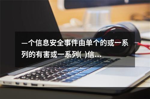 —个信息安全事件由单个的或一系列的有害或一系列(  )信息安