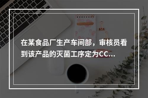 在某食品厂生产车间部，审核员看到该产品的灭菌工序定为CCP。