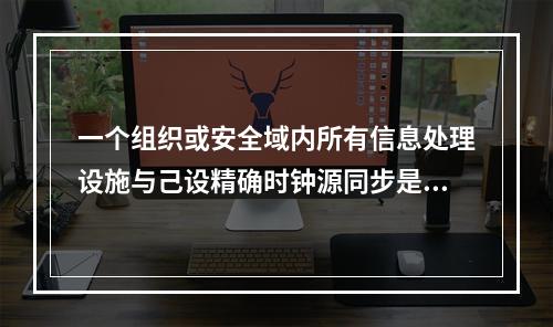 一个组织或安全域内所有信息处理设施与己设精确时钟源同步是为了