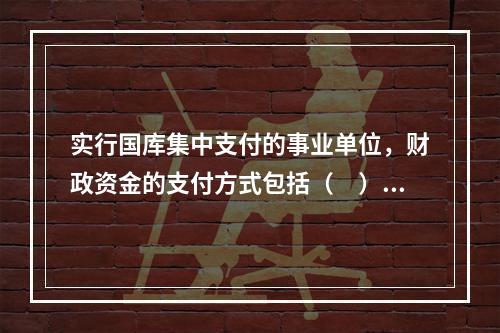 实行国库集中支付的事业单位，财政资金的支付方式包括（　）。