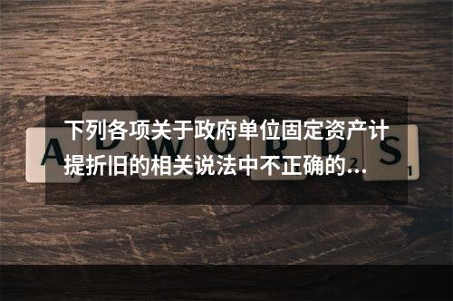 下列各项关于政府单位固定资产计提折旧的相关说法中不正确的是（