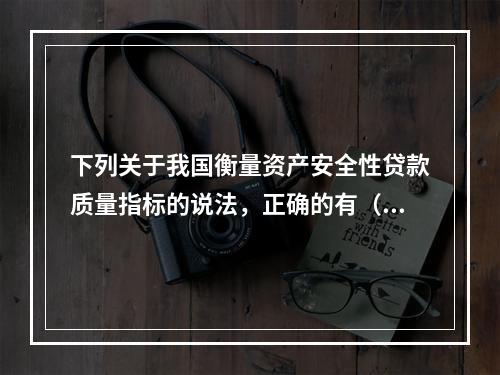 下列关于我国衡量资产安全性贷款质量指标的说法，正确的有（）。