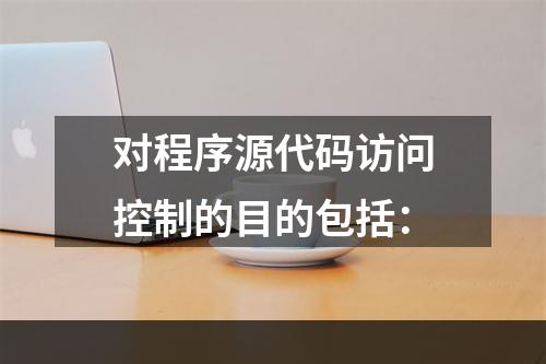 对程序源代码访问控制的目的包括：