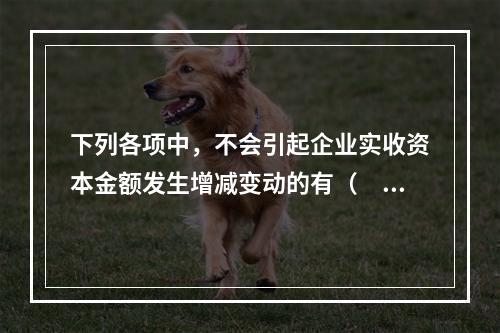 下列各项中，不会引起企业实收资本金额发生增减变动的有（　　）