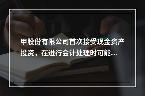 甲股份有限公司首次接受现金资产投资，在进行会计处理时可能涉及