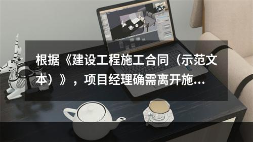 根据《建设工程施工合同（示范文本）》，项目经理确需离开施工现