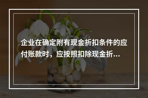 企业在确定附有现金折扣条件的应付账款时，应按照扣除现金折扣后