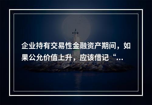 企业持有交易性金融资产期间，如果公允价值上升，应该借记“投资