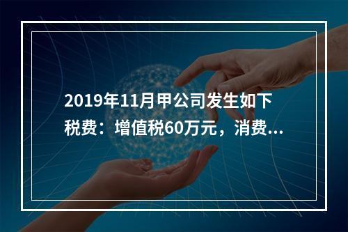 2019年11月甲公司发生如下税费：增值税60万元，消费税8