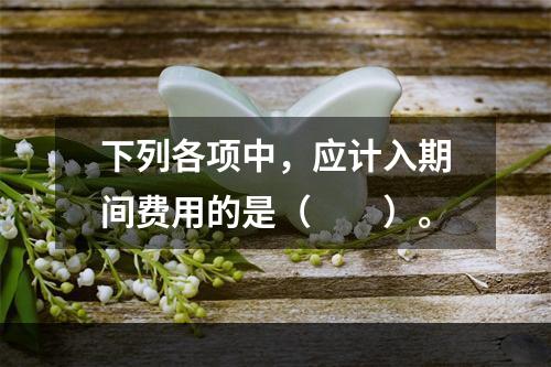 下列各项中，应计入期间费用的是（　　）。