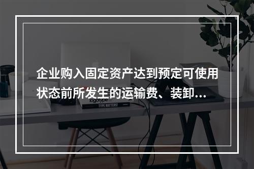 企业购入固定资产达到预定可使用状态前所发生的运输费、装卸费、