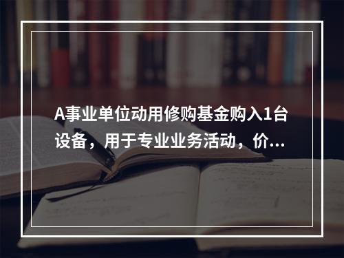 A事业单位动用修购基金购入1台设备，用于专业业务活动，价款为