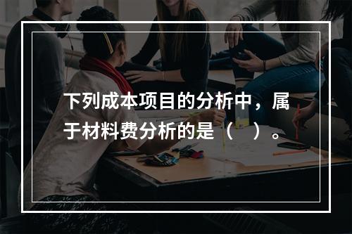 下列成本项目的分析中，属于材料费分析的是（　）。