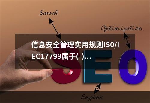 信息安全管理实用规则IS0/IEC17799属于(  )标准