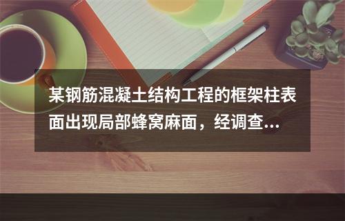 某钢筋混凝土结构工程的框架柱表面出现局部蜂窝麻面，经调查分析