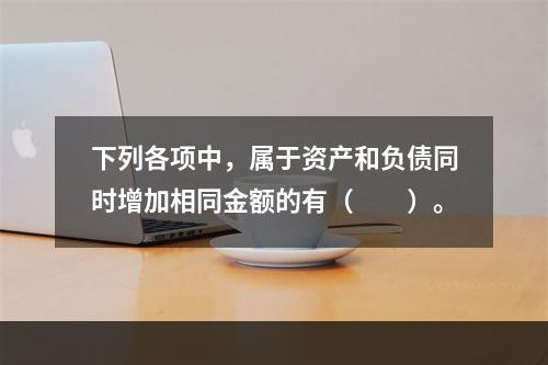 下列各项中，属于资产和负债同时增加相同金额的有（　　）。