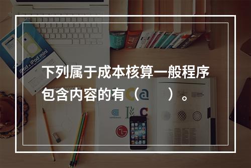 下列属于成本核算一般程序包含内容的有（　　）。