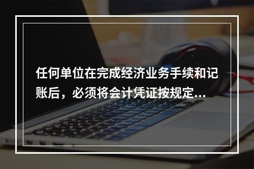 任何单位在完成经济业务手续和记账后，必须将会计凭证按规定的立