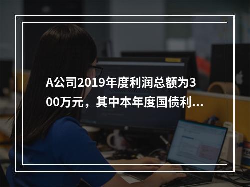 A公司2019年度利润总额为300万元，其中本年度国债利息收